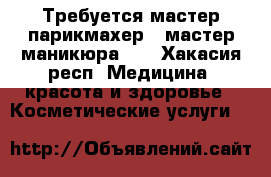 Требуется мастер парикмахер , мастер маникюра .  - Хакасия респ. Медицина, красота и здоровье » Косметические услуги   